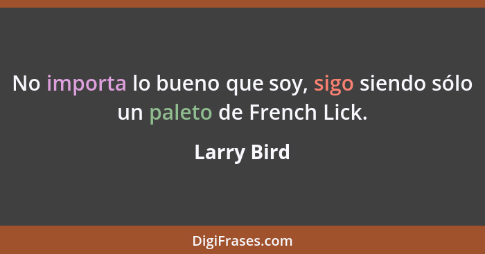 No importa lo bueno que soy, sigo siendo sólo un paleto de French Lick.... - Larry Bird