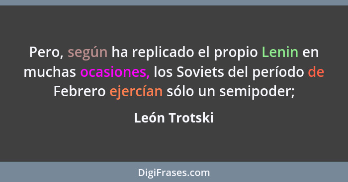 Pero, según ha replicado el propio Lenin en muchas ocasiones, los Soviets del período de Febrero ejercían sólo un semipoder;... - León Trotski