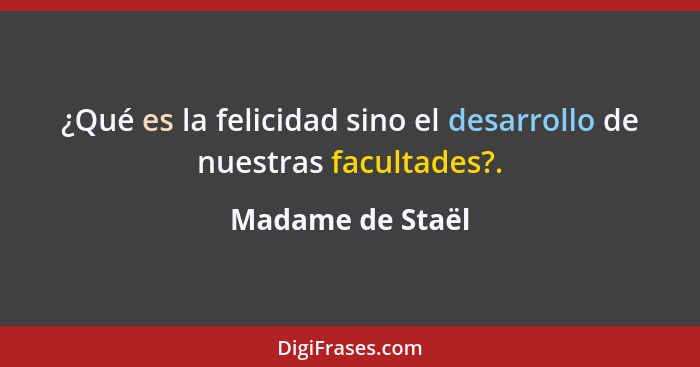 ¿Qué es la felicidad sino el desarrollo de nuestras facultades?.... - Madame de Staël