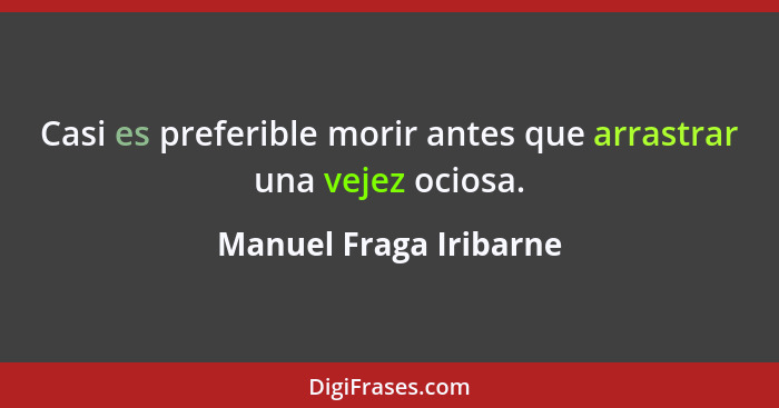 Casi es preferible morir antes que arrastrar una vejez ociosa.... - Manuel Fraga Iribarne