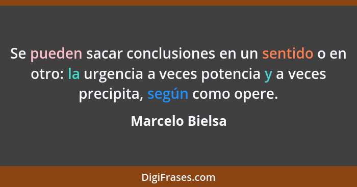 Se pueden sacar conclusiones en un sentido o en otro: la urgencia a veces potencia y a veces precipita, según como opere.... - Marcelo Bielsa