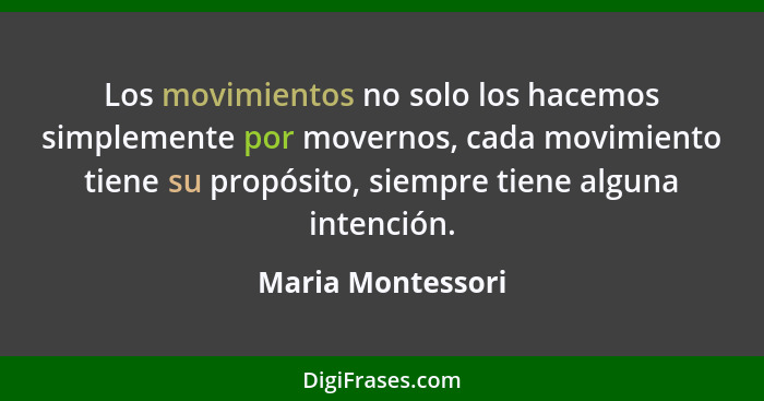 Los movimientos no solo los hacemos simplemente por movernos, cada movimiento tiene su propósito, siempre tiene alguna intención.... - Maria Montessori