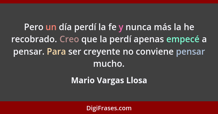 Pero un día perdí la fe y nunca más la he recobrado. Creo que la perdí apenas empecé a pensar. Para ser creyente no conviene pens... - Mario Vargas Llosa