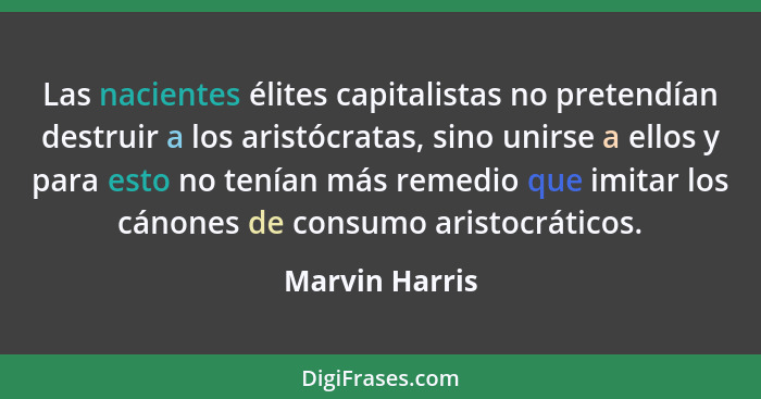 Las nacientes élites capitalistas no pretendían destruir a los aristócratas, sino unirse a ellos y para esto no tenían más remedio que... - Marvin Harris