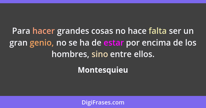 Para hacer grandes cosas no hace falta ser un gran genio, no se ha de estar por encima de los hombres, sino entre ellos.... - Montesquieu