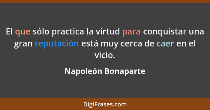 El que sólo practica la virtud para conquistar una gran reputación está muy cerca de caer en el vicio.... - Napoleón Bonaparte