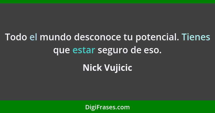 Todo el mundo desconoce tu potencial. Tienes que estar seguro de eso.... - Nick Vujicic