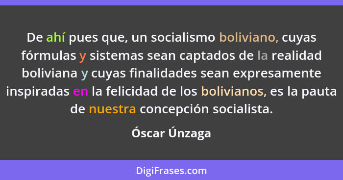 De ahí pues que, un socialismo boliviano, cuyas fórmulas y sistemas sean captados de la realidad boliviana y cuyas finalidades sean exp... - Óscar Únzaga