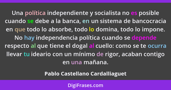 Una política independiente y socialista no es posible cuando se debe a la banca, en un sistema de bancocracia en que... - Pablo Castellano Cardalliaguet