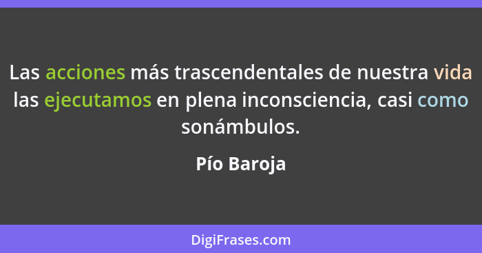 Las acciones más trascendentales de nuestra vida las ejecutamos en plena inconsciencia, casi como sonámbulos.... - Pío Baroja