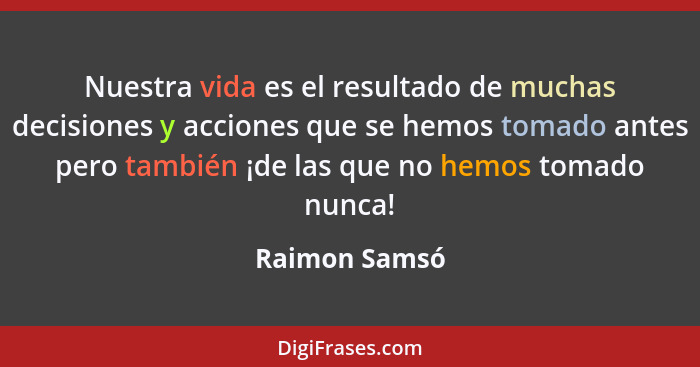 Nuestra vida es el resultado de muchas decisiones y acciones que se hemos tomado antes pero también ¡de las que no hemos tomado nunca!... - Raimon Samsó