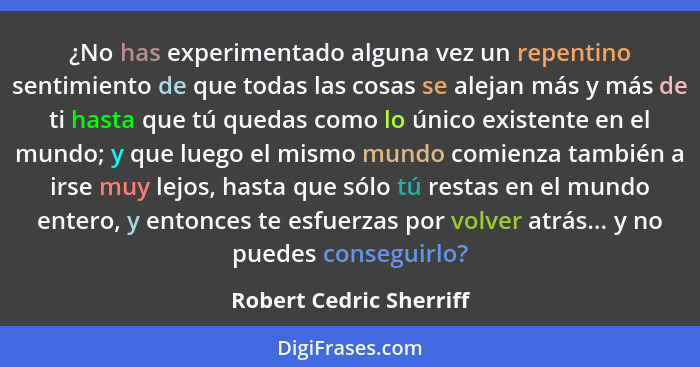 ¿No has experimentado alguna vez un repentino sentimiento de que todas las cosas se alejan más y más de ti hasta que tú queda... - Robert Cedric Sherriff