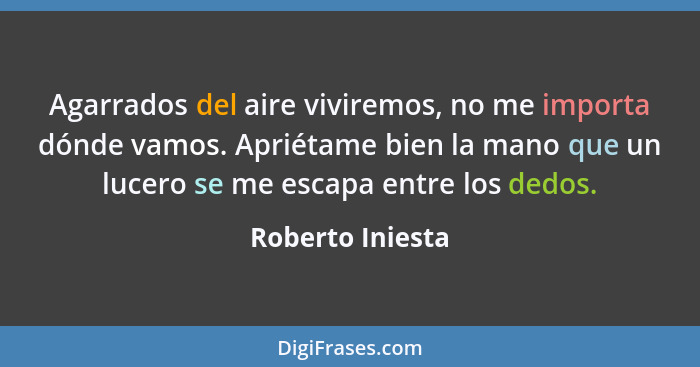 Agarrados del aire viviremos, no me importa dónde vamos. Apriétame bien la mano que un lucero se me escapa entre los dedos.... - Roberto Iniesta