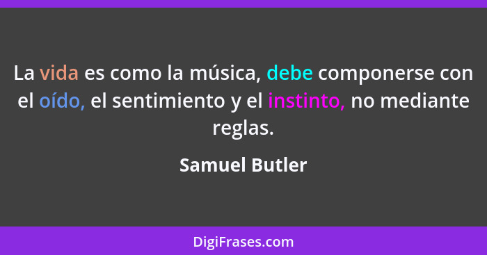 La vida es como la música, debe componerse con el oído, el sentimiento y el instinto, no mediante reglas.... - Samuel Butler