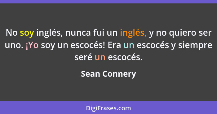 No soy inglés, nunca fui un inglés, y no quiero ser uno. ¡Yo soy un escocés! Era un escocés y siempre seré un escocés.... - Sean Connery