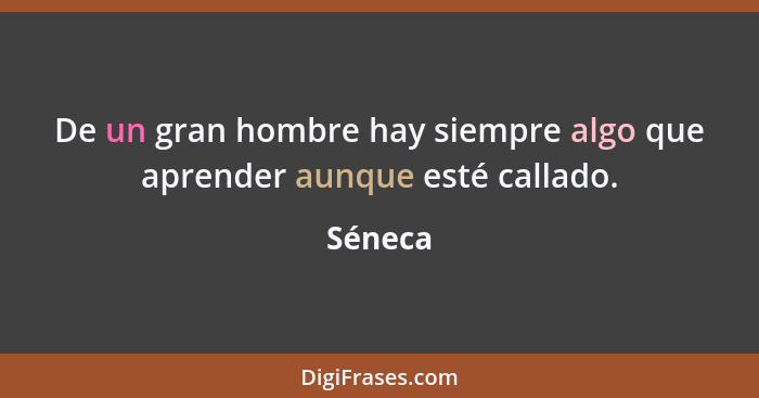 De un gran hombre hay siempre algo que aprender aunque esté callado.... - Séneca