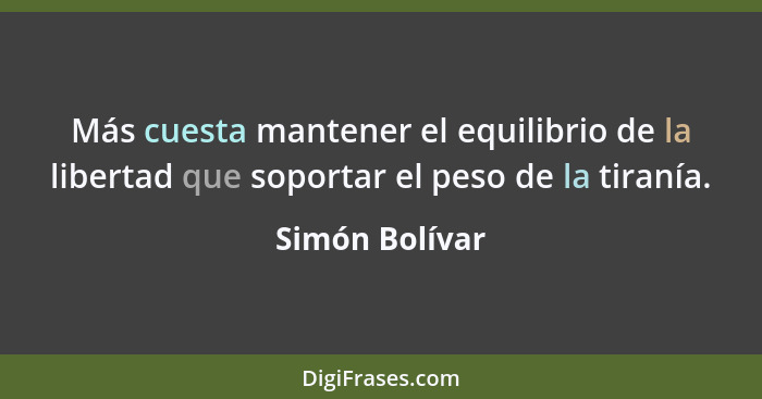 Más cuesta mantener el equilibrio de la libertad que soportar el peso de la tiranía.... - Simón Bolívar