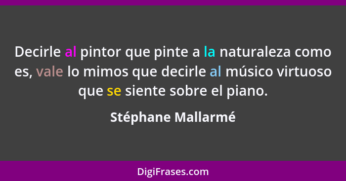 Decirle al pintor que pinte a la naturaleza como es, vale lo mimos que decirle al músico virtuoso que se siente sobre el piano.... - Stéphane Mallarmé