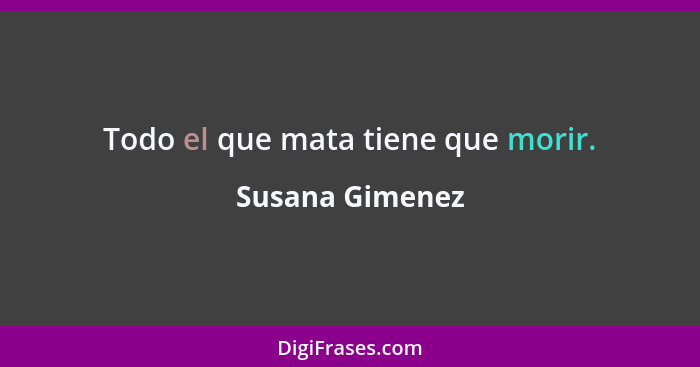 Todo el que mata tiene que morir.... - Susana Gimenez