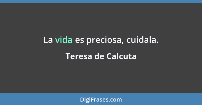 La vida es preciosa, cuidala.... - Teresa de Calcuta