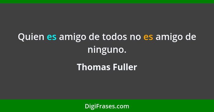 Quien es amigo de todos no es amigo de ninguno.... - Thomas Fuller