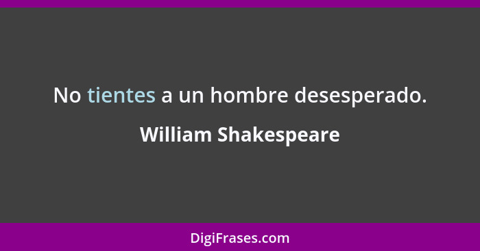 No tientes a un hombre desesperado.... - William Shakespeare