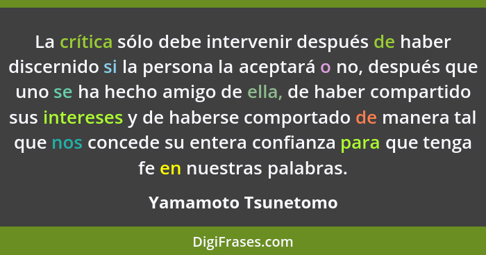 La crítica sólo debe intervenir después de haber discernido si la persona la aceptará o no, después que uno se ha hecho amigo de... - Yamamoto Tsunetomo