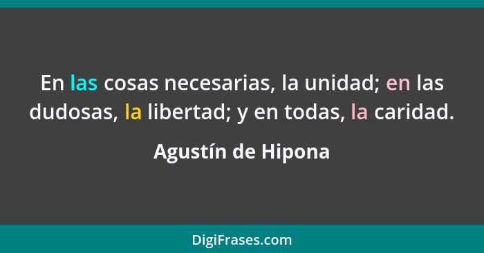 En las cosas necesarias, la unidad; en las dudosas, la libertad; y en todas, la caridad.... - Agustín de Hipona