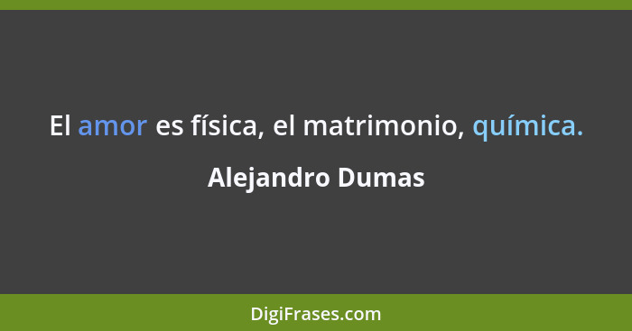 El amor es física, el matrimonio, química.... - Alejandro Dumas