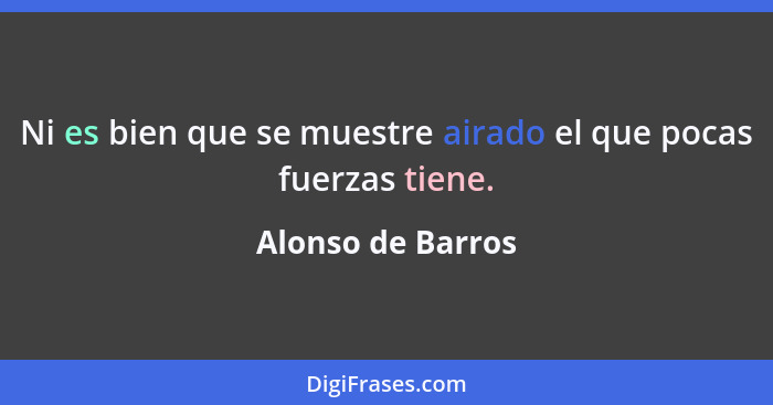 Ni es bien que se muestre airado el que pocas fuerzas tiene.... - Alonso de Barros