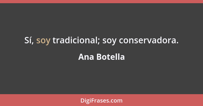 Sí, soy tradicional; soy conservadora.... - Ana Botella