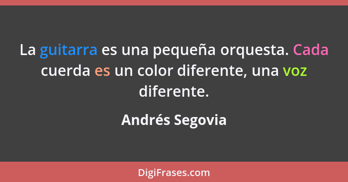 La guitarra es una pequeña orquesta. Cada cuerda es un color diferente, una voz diferente.... - Andrés Segovia