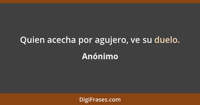 Quien acecha por agujero, ve su duelo.... - Anónimo