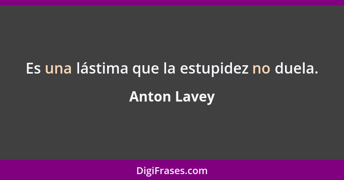 Es una lástima que la estupidez no duela.... - Anton Lavey