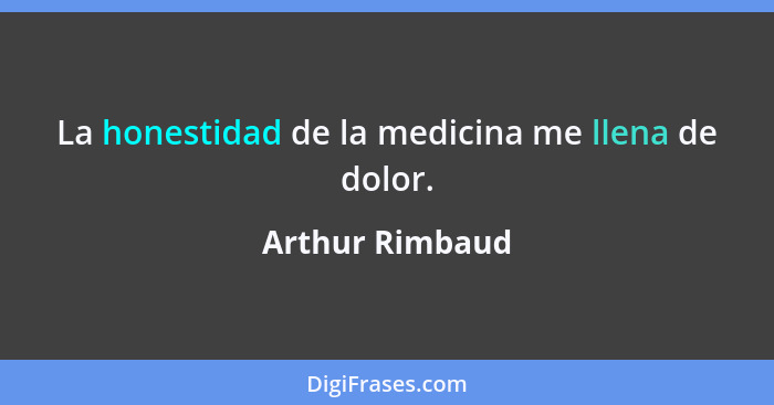 La honestidad de la medicina me llena de dolor.... - Arthur Rimbaud