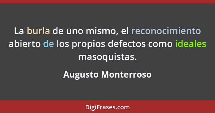 La burla de uno mismo, el reconocimiento abierto de los propios defectos como ideales masoquistas.... - Augusto Monterroso