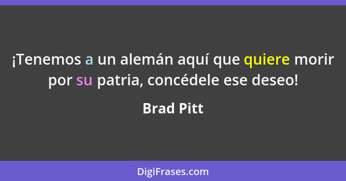 ¡Tenemos a un alemán aquí que quiere morir por su patria, concédele ese deseo!... - Brad Pitt