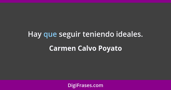 Hay que seguir teniendo ideales.... - Carmen Calvo Poyato