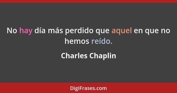 No hay día más perdido que aquel en que no hemos reído.... - Charles Chaplin