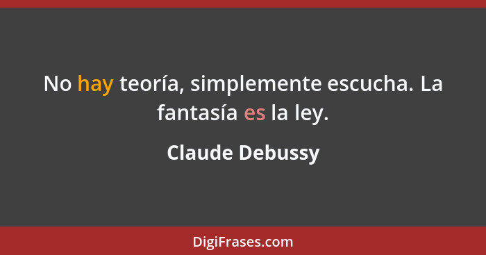 No hay teoría, simplemente escucha. La fantasía es la ley.... - Claude Debussy