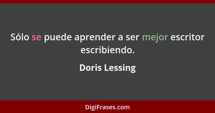 Sólo se puede aprender a ser mejor escritor escribiendo.... - Doris Lessing