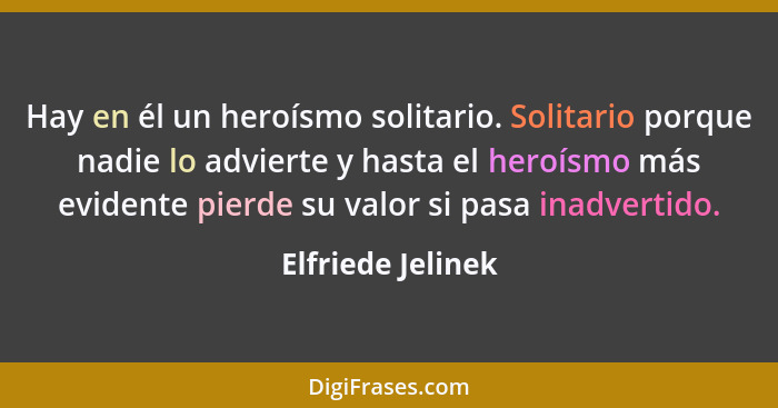 Hay en él un heroísmo solitario. Solitario porque nadie lo advierte y hasta el heroísmo más evidente pierde su valor si pasa inadve... - Elfriede Jelinek