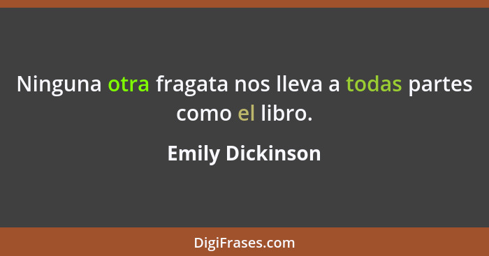 Ninguna otra fragata nos lleva a todas partes como el libro.... - Emily Dickinson