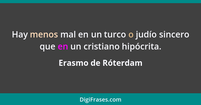 Hay menos mal en un turco o judío sincero que en un cristiano hipócrita.... - Erasmo de Róterdam