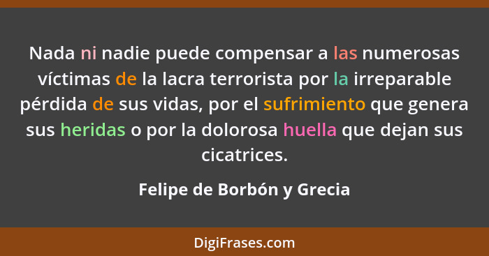 Nada ni nadie puede compensar a las numerosas víctimas de la lacra terrorista por la irreparable pérdida de sus vidas, por... - Felipe de Borbón y Grecia