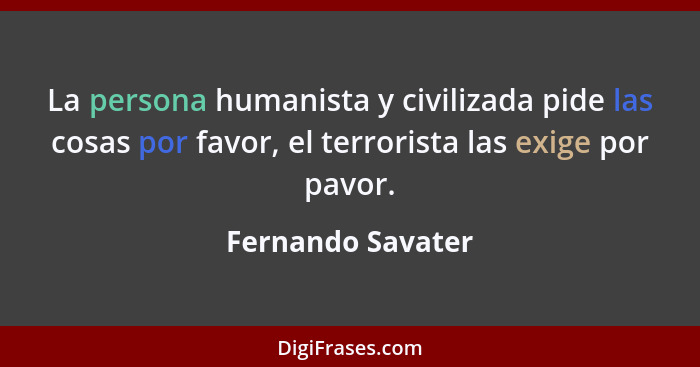 La persona humanista y civilizada pide las cosas por favor, el terrorista las exige por pavor.... - Fernando Savater