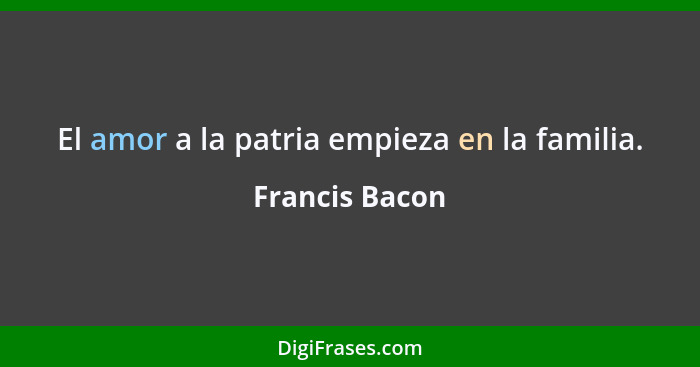 El amor a la patria empieza en la familia.... - Francis Bacon