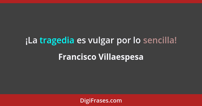 ¡La tragedia es vulgar por lo sencilla!... - Francisco Villaespesa