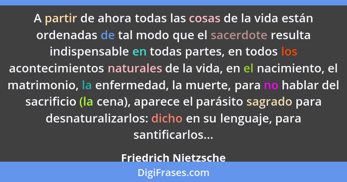 A partir de ahora todas las cosas de la vida están ordenadas de tal modo que el sacerdote resulta indispensable en todas partes,... - Friedrich Nietzsche