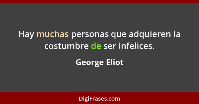 Hay muchas personas que adquieren la costumbre de ser infelices.... - George Eliot